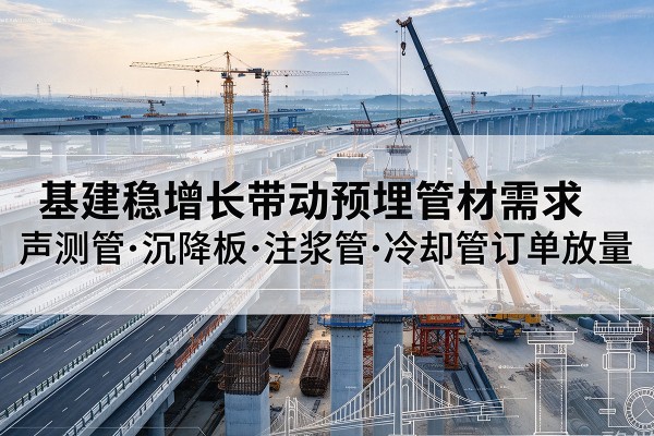 浮梁基建稳增长带动预埋监测管材需求,声测管、沉降板、注浆管订单持续放量